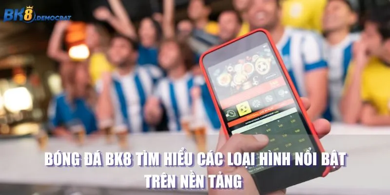 Bóng Đá BK8 Tìm Hiểu Các Loại Hình Nổi Bật Trên Nền Tảng